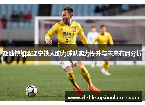 赵健博加盟辽宁铁人助力球队实力提升与未来布局分析