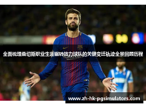 全面梳理桑切斯职业生涯辗转效力球队的关键变迁轨迹全景回顾历程