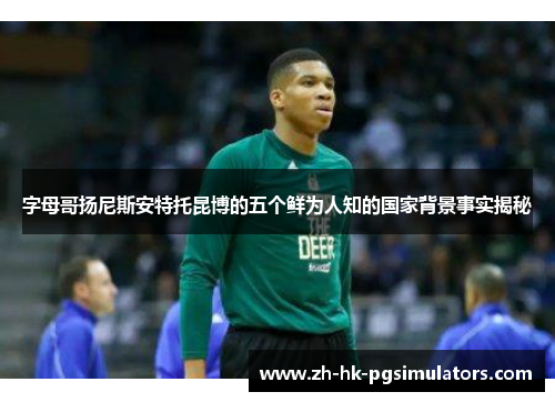 字母哥扬尼斯安特托昆博的五个鲜为人知的国家背景事实揭秘