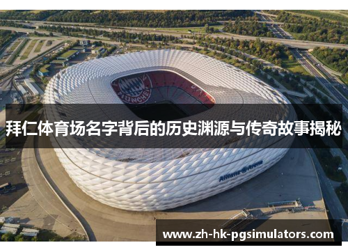 拜仁体育场名字背后的历史渊源与传奇故事揭秘