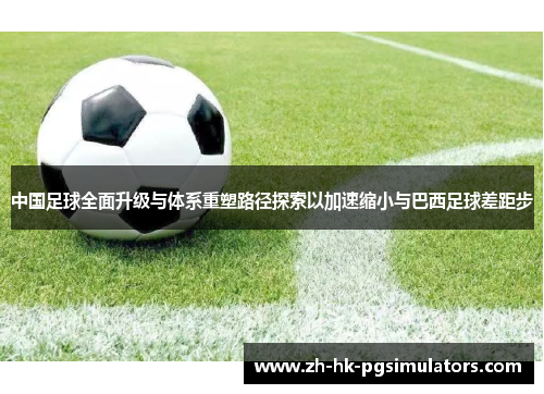 中国足球全面升级与体系重塑路径探索以加速缩小与巴西足球差距步