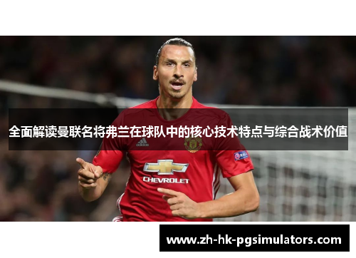全面解读曼联名将弗兰在球队中的核心技术特点与综合战术价值