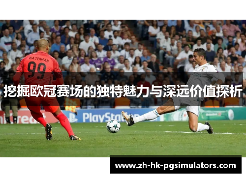 挖掘欧冠赛场的独特魅力与深远价值探析