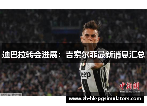 迪巴拉转会进展：吉索尔菲最新消息汇总