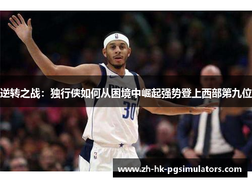 逆转之战：独行侠如何从困境中崛起强势登上西部第九位
