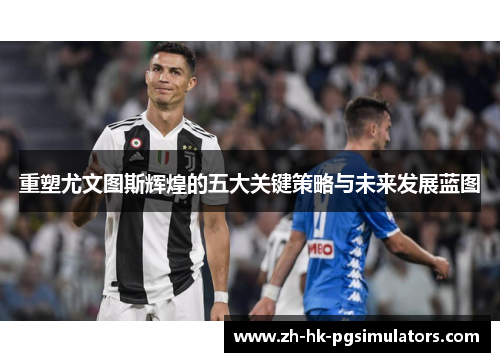 重塑尤文图斯辉煌的五大关键策略与未来发展蓝图