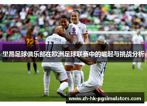 里昂足球俱乐部在欧洲足球联赛中的崛起与挑战分析