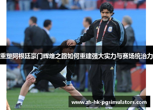 重塑阿根廷豪门辉煌之路如何重建强大实力与赛场统治力
