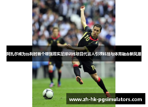 阿扎尔成为比利时首个增强现实足球训练项目代言人引领科技与体育融合新风潮