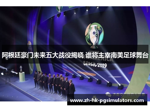 阿根廷豪门未来五大战役揭晓 谁将主宰南美足球舞台