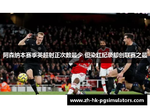 阿森纳本赛季英超射正次数最少 但染红纪录却创联赛之最