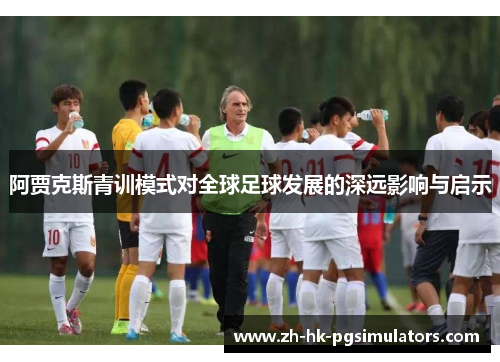 阿贾克斯青训模式对全球足球发展的深远影响与启示