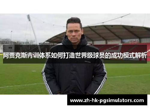 阿贾克斯青训体系如何打造世界级球员的成功模式解析