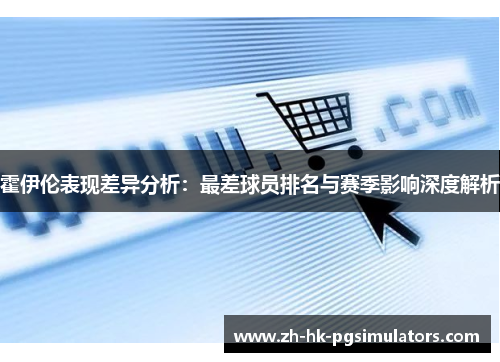 霍伊伦表现差异分析：最差球员排名与赛季影响深度解析