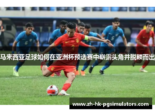 马来西亚足球如何在亚洲杯预选赛中崭露头角并脱颖而出