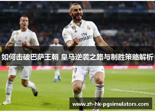 如何击破巴萨王朝 皇马逆袭之路与制胜策略解析