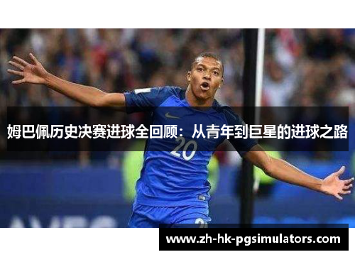 姆巴佩历史决赛进球全回顾：从青年到巨星的进球之路