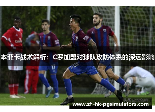 本菲卡战术解析：C罗加盟对球队攻防体系的深远影响