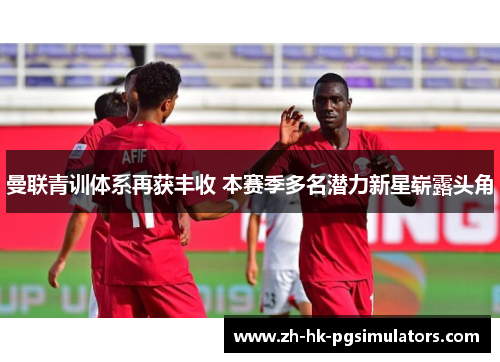 曼联青训体系再获丰收 本赛季多名潜力新星崭露头角